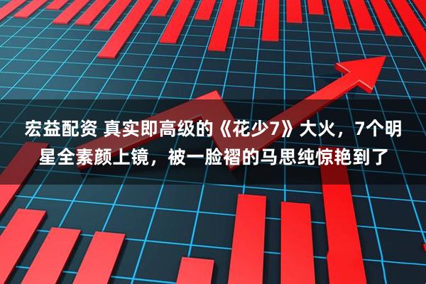 宏益配资 真实即高级的《花少7》大火，7个明星全素颜上镜，被一脸褶的马思纯惊艳到了