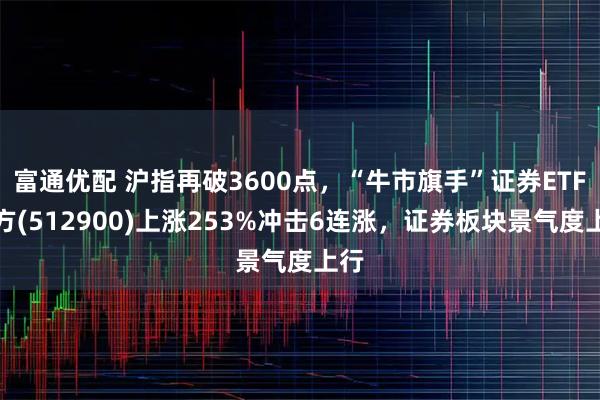 富通优配 沪指再破3600点,“牛市旗手”证券ETF南方(512900)上涨253%冲击6连涨,证券板块景气度上行