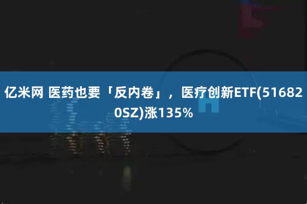 亿米网 医药也要「反内卷」,医疗创新ETF(516820SZ)涨135%