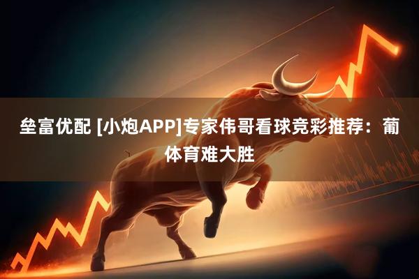 垒富优配 [小炮APP]专家伟哥看球竞彩推荐：葡体育难大胜