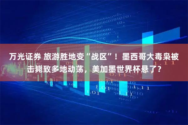 万光证券 旅游胜地变“战区”!墨西哥大毒枭被击毙致多地动荡,美加墨世界杯悬了?