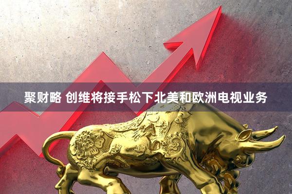 聚财略 创维将接手松下北美和欧洲电视业务