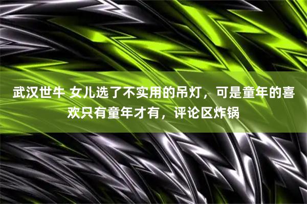武汉世牛 女儿选了不实用的吊灯，可是童年的喜欢只有童年才有，评论区炸锅