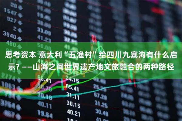 思考资本 意大利“五渔村”给四川九寨沟有什么启示? ——山海之间世界遗产地文旅融合的两种路径