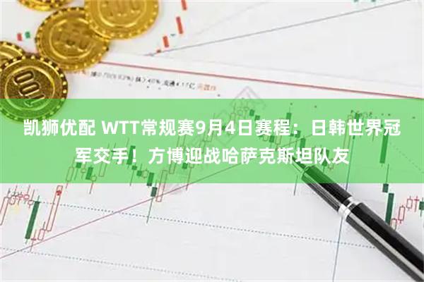 凯狮优配 WTT常规赛9月4日赛程：日韩世界冠军交手！方博迎战哈萨克斯坦队友
